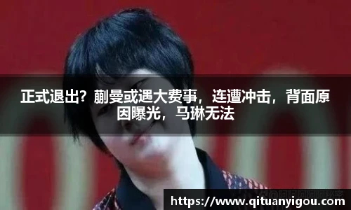 正式退出？蒯曼或遇大费事，连遭冲击，背面原因曝光，马琳无法
