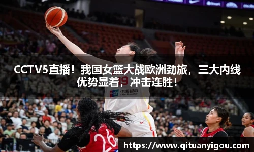 CCTV5直播！我国女篮大战欧洲劲旅，三大内线优势显着，冲击连胜！